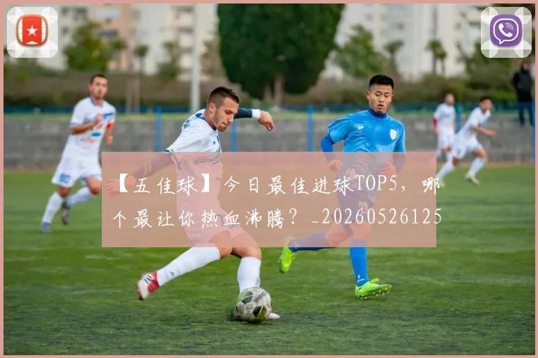 【五佳球】今日最佳进球TOP5,哪个最让你热血沸腾?_20260526125619