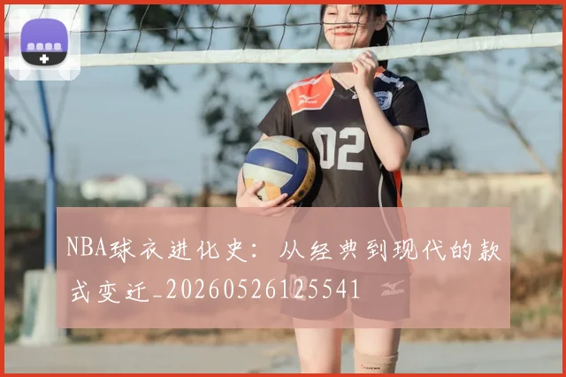 NBA球衣进化史：从经典到现代的款式变迁_20260526125541