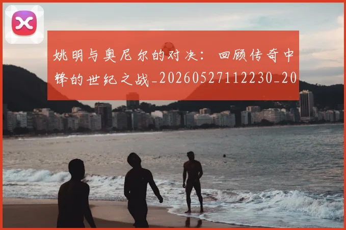 姚明与奥尼尔的对决：回顾传奇中锋的世纪之战_20260527112230_20260609132913