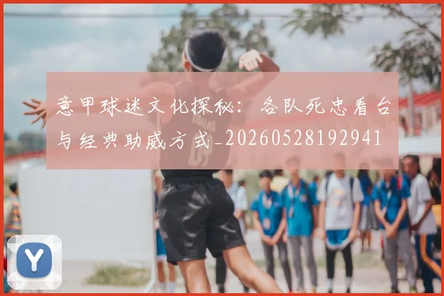 意甲球迷文化探秘：各队死忠看台与经典助威方式_20260528192941