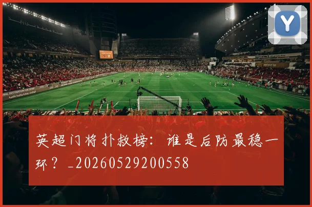 英超门将扑救榜：谁是后防最稳一环？_20260529200558