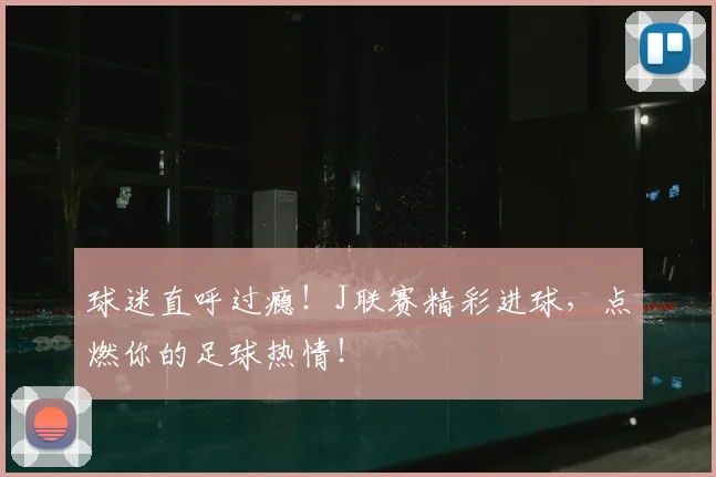 球迷直呼过瘾！J联赛精彩进球，点燃你的足球热情！