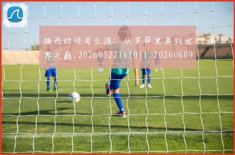 梅西的传奇生涯：从罗萨里奥到世界之巅_20260522161011_20260609223333