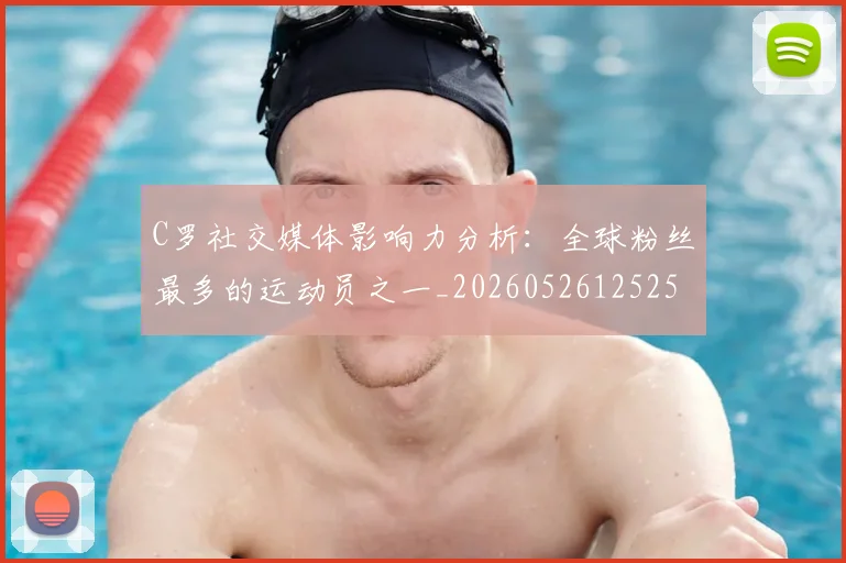 C罗社交媒体影响力分析：全球粉丝最多的运动员之一_20260526125251_20260606165446