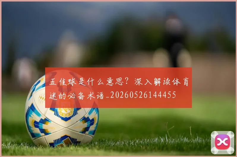 五佳球是什么意思?深入解读体育迷的必备术语_20260526144455