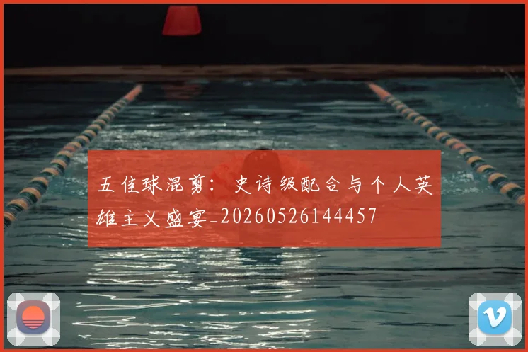 五佳球混剪:史诗级配合与个人英雄主义盛宴_20260526144457