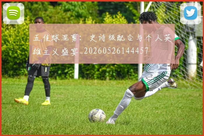五佳球混剪:史诗级配合与个人英雄主义盛宴_20260526144457