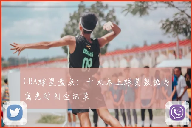 CBA球星盘点：十大本土球员数据与高光时刻全记录