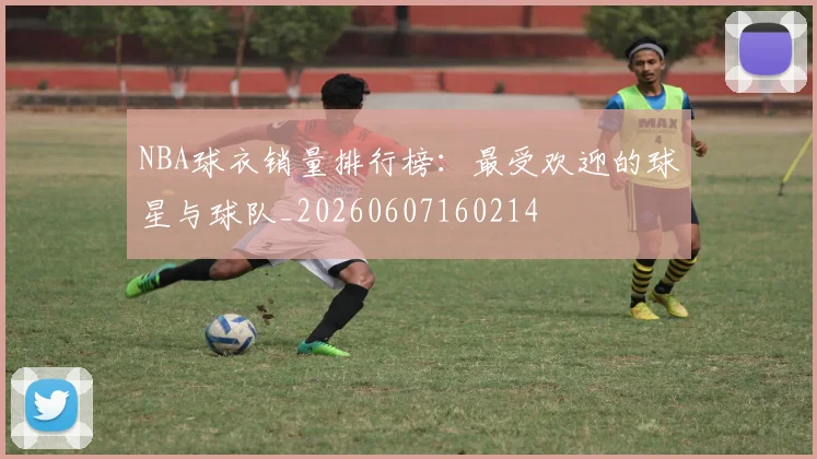 NBA球衣销量排行榜：最受欢迎的球星与球队_20260607160214
