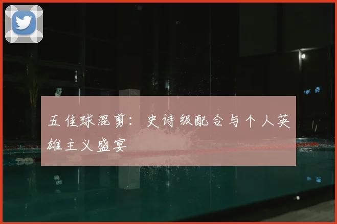 五佳球混剪：史诗级配合与个人英雄主义盛宴