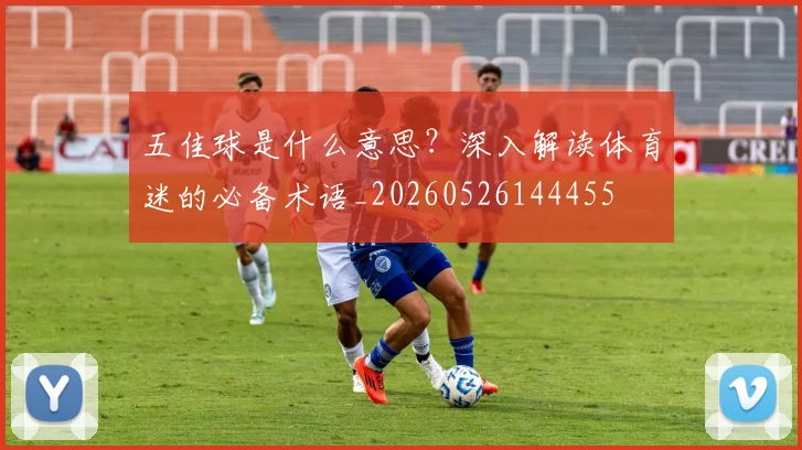 五佳球是什么意思？深入解读体育迷的必备术语_20260526144455