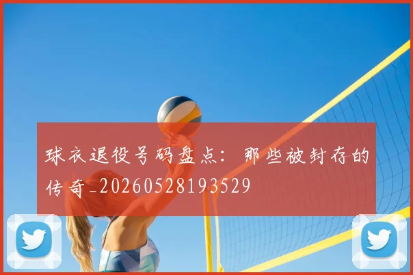 球衣退役号码盘点:那些被封存的传奇_20260528193529