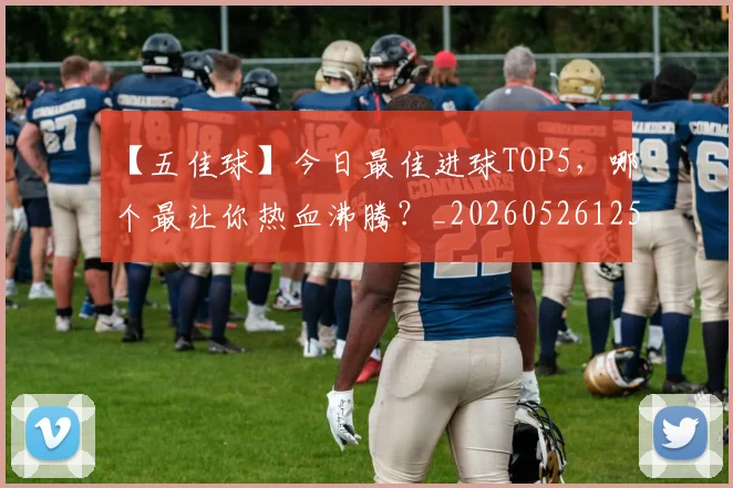 【五佳球】今日最佳进球TOP5，哪个最让你热血沸腾？_20260526125619