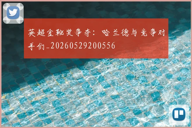 英超金靴奖争夺：哈兰德与竞争对手们_20260529200556