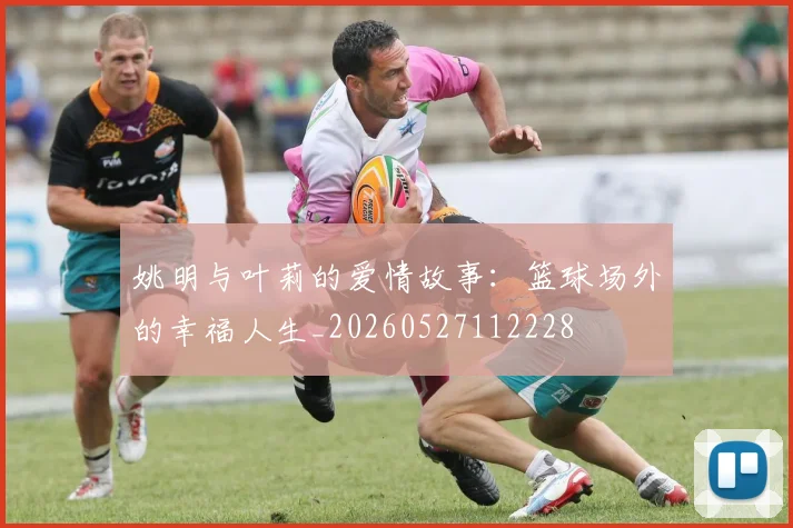 姚明与叶莉的爱情故事：篮球场外的幸福人生_20260527112228