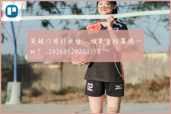 英超门将扑救榜：谁是后防最稳一环？_20260529200558
