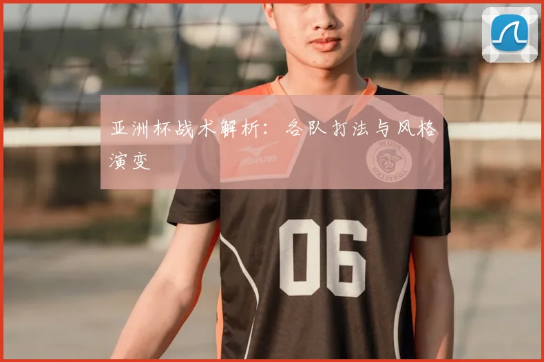 亚洲杯战术解析：各队打法与风格演变