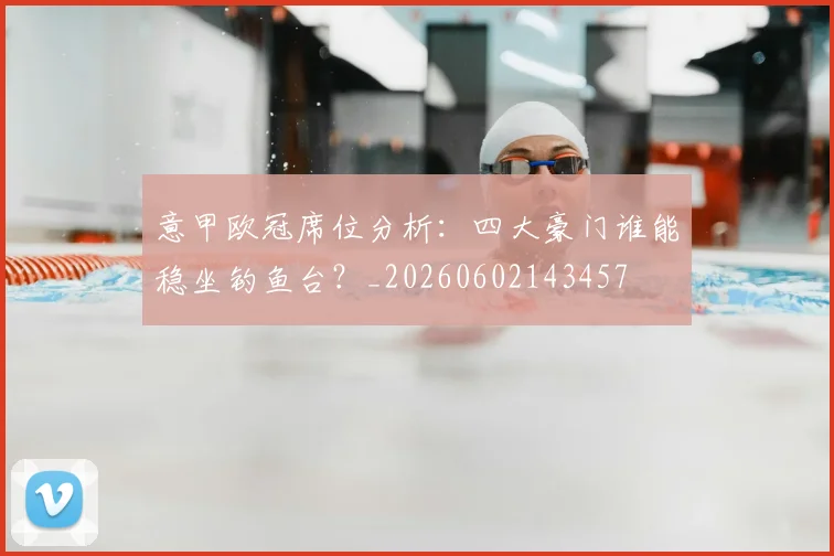 意甲欧冠席位分析：四大豪门谁能稳坐钓鱼台？_20260602143457