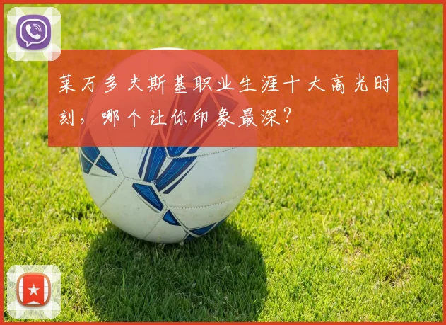 莱万多夫斯基职业生涯十大高光时刻，哪个让你印象最深？