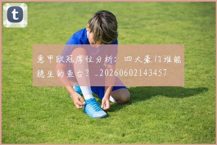 意甲欧冠席位分析：四大豪门谁能稳坐钓鱼台？_20260602143457
