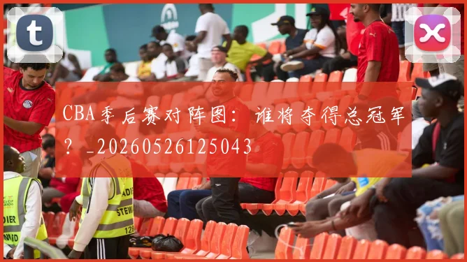 CBA季后赛对阵图：谁将夺得总冠军？_20260526125043