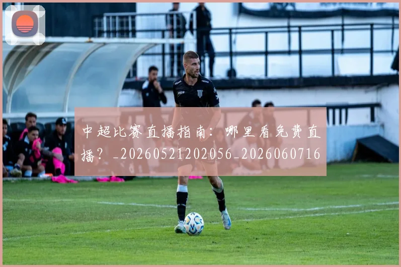 中超比赛直播指南：哪里看免费直播？_20260521202056_20260607160802