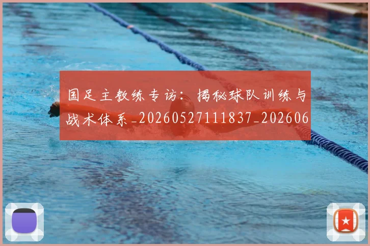 国足主教练专访：揭秘球队训练与战术体系_20260527111837_20260608142831