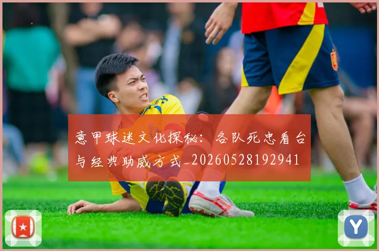 意甲球迷文化探秘:各队死忠看台与经典助威方式_20260528192941