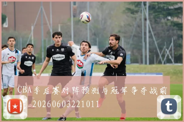 CBA季后赛对阵预测与冠军争夺战前瞻_20260603221011